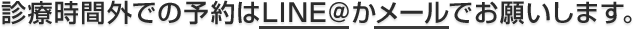 診療時間外での予約はLINE＠かメールでお願いします。